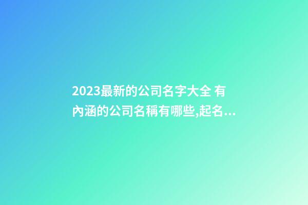 2023最新的公司名字大全 有內涵的公司名稱有哪些,起名之家-第1張-公司起名-玄機派